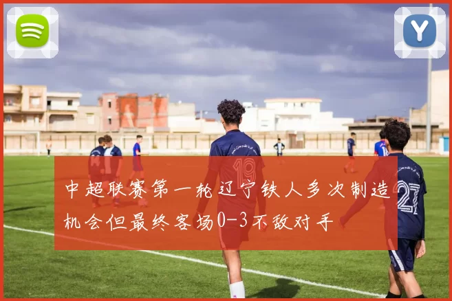 中超联赛第一轮辽宁铁人多次制造机会但最终客场0-3不敌对手