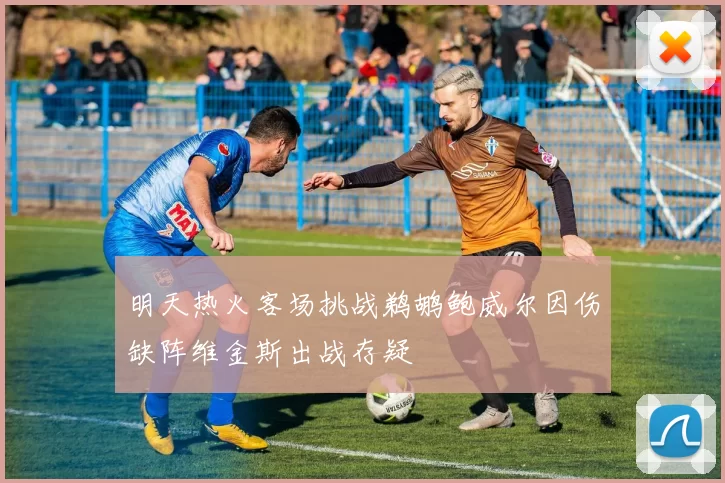 明天热火客场挑战鹈鹕鲍威尔因伤缺阵维金斯出战存疑
