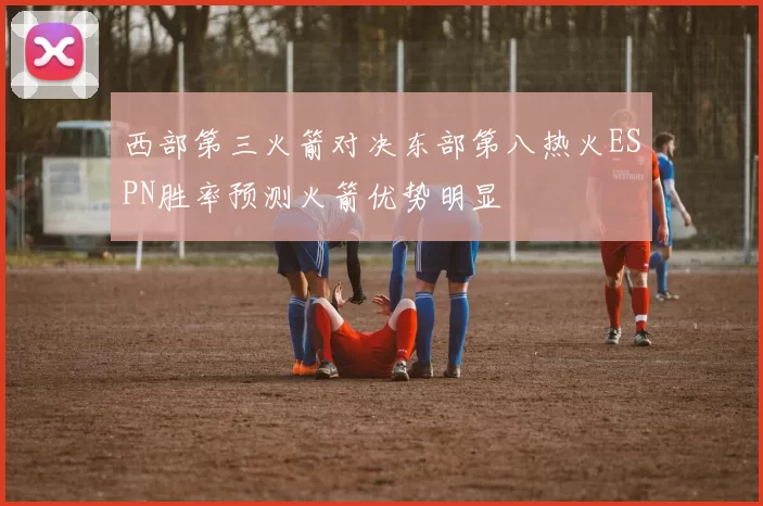 西部第三火箭对决东部第八热火ESPN胜率预测火箭优势明显