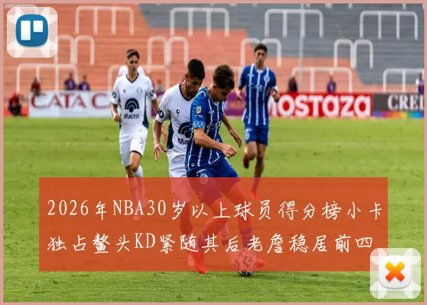 2026年NBA30岁以上球员得分榜小卡独占鳌头KD紧随其后老詹稳居前四