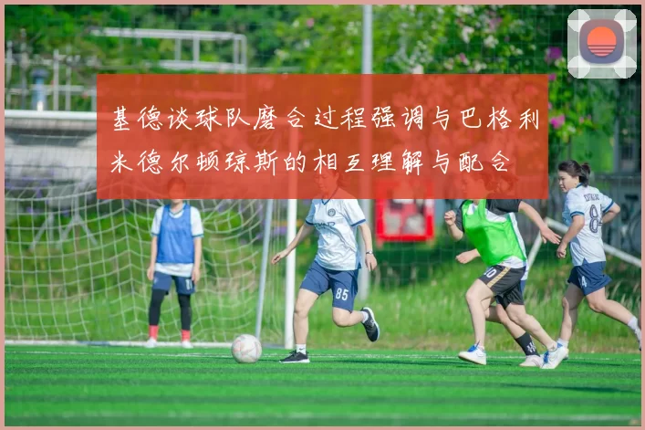 基德谈球队磨合过程强调与巴格利米德尔顿琼斯的相互理解与配合