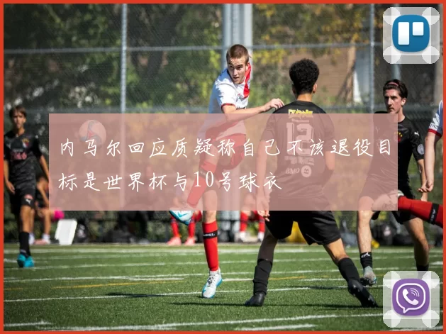 内马尔回应质疑称自己不该退役目标是世界杯与10号球衣