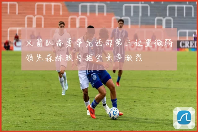 火箭队奋勇争先西部第三位置微弱领先森林狼与掘金竞争激烈