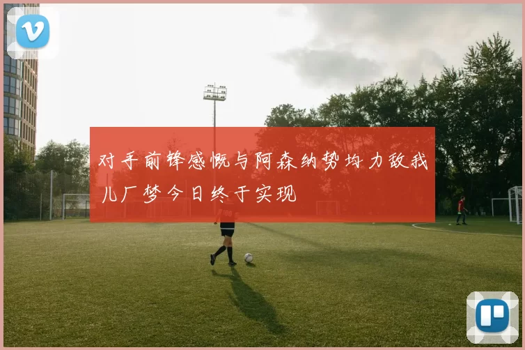 对手前锋感慨与阿森纳势均力敌我儿厂梦今日终于实现