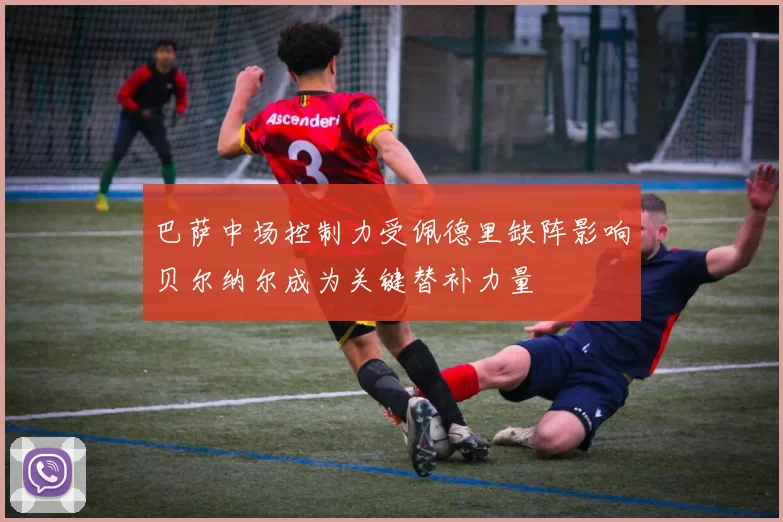 巴萨中场控制力受佩德里缺阵影响贝尔纳尔成为关键替补力量