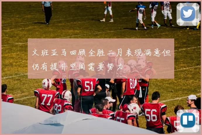 文班亚马回顾全胜二月表现满意但仍有提升空间需要努力