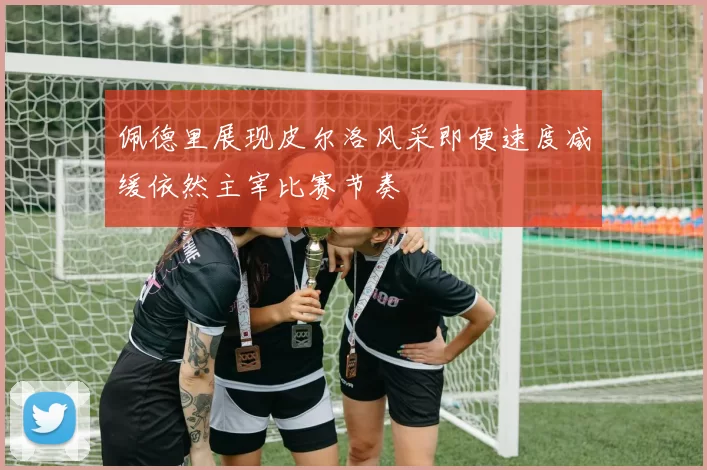 佩德里展现皮尔洛风采即便速度减缓依然主宰比赛节奏