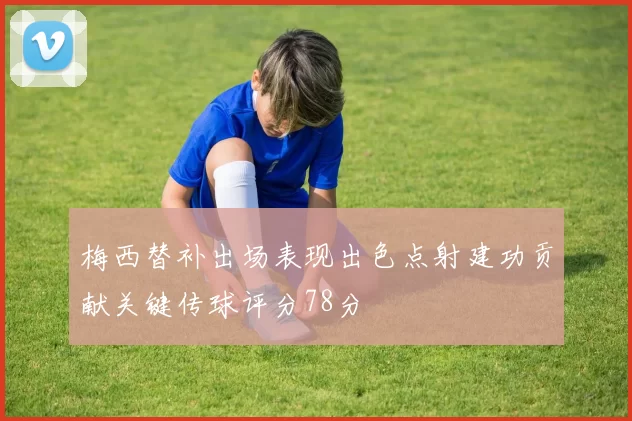 梅西替补出场表现出色点射建功贡献关键传球评分78分