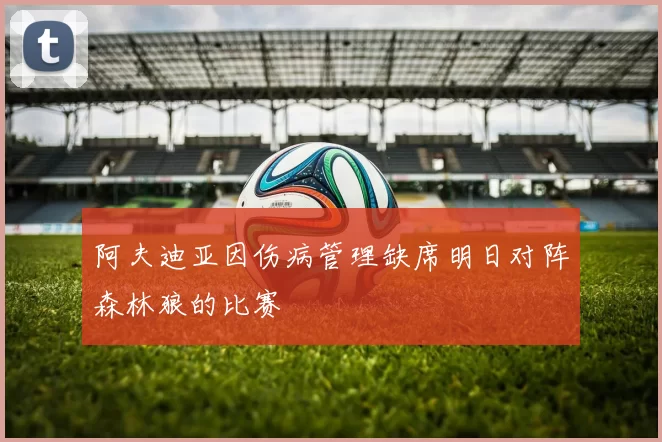 阿夫迪亚因伤病管理缺席明日对阵森林狼的比赛