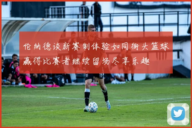 伦纳德谈新赛制体验如同街头篮球赢得比赛者继续留场尽享乐趣