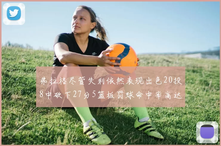 弗拉格尽管失利依然表现出色20投8中砍下27分5篮板罚球命中率高达786