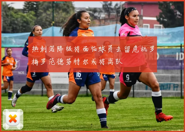 热刺若降级将面临球员去留危机罗梅罗范德芬特尔或将离队