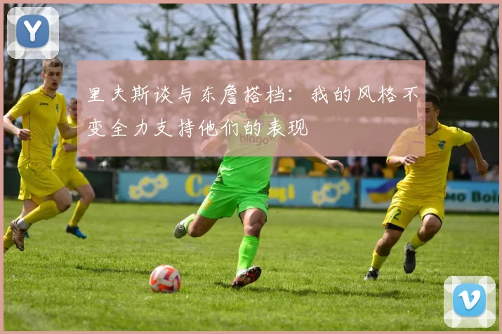 里夫斯谈与东詹搭档：我的风格不变全力支持他们的表现