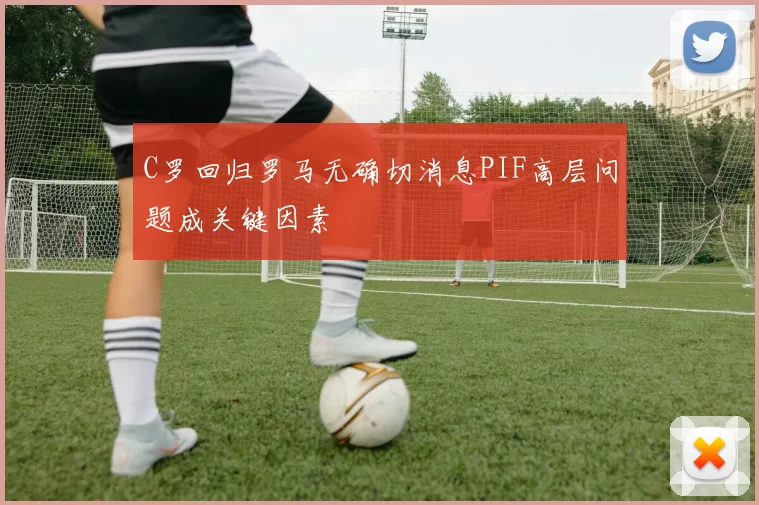 C罗回归罗马无确切消息PIF高层问题成关键因素