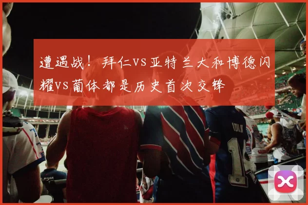 遭遇战！拜仁vs亚特兰大和博德闪耀vs葡体都是历史首次交锋
