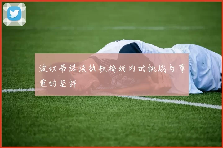 波切蒂诺谈执教梅姆内的挑战与尊重的坚持