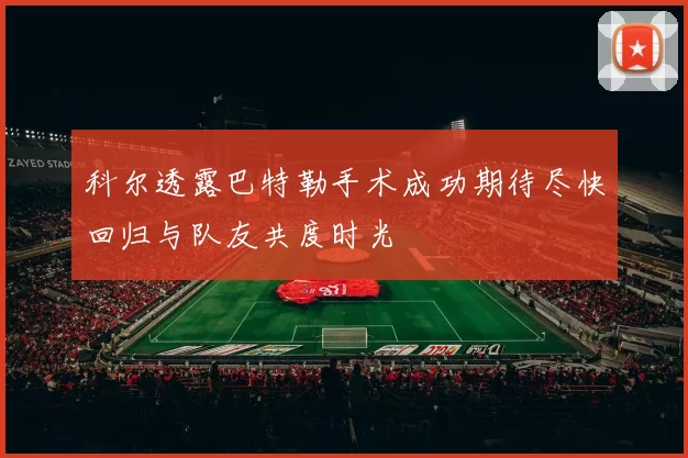 科尔透露巴特勒手术成功期待尽快回归与队友共度时光