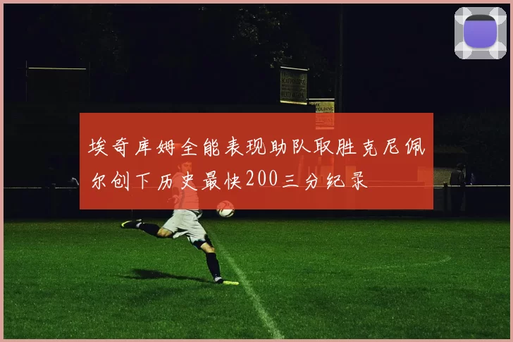 埃奇库姆全能表现助队取胜克尼佩尔创下历史最快200三分纪录