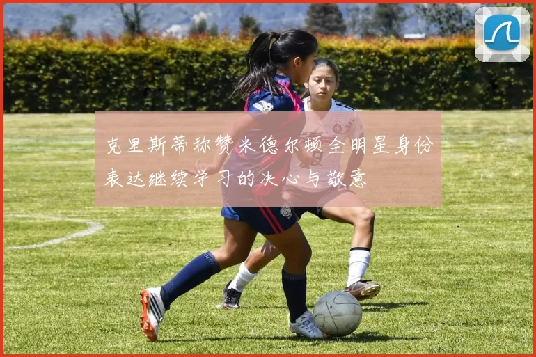 克里斯蒂称赞米德尔顿全明星身份表达继续学习的决心与敬意