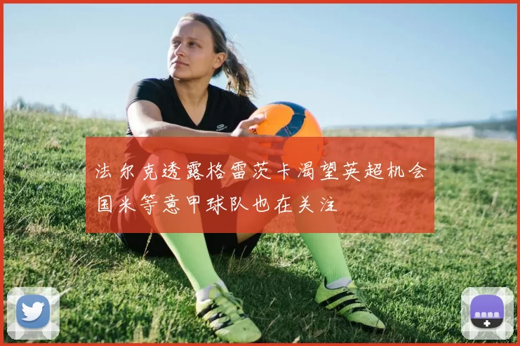 法尔克透露格雷茨卡渴望英超机会国米等意甲球队也在关注