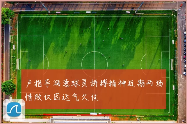 卢指导满意球员拼搏精神近期两场惜败仅因运气欠佳