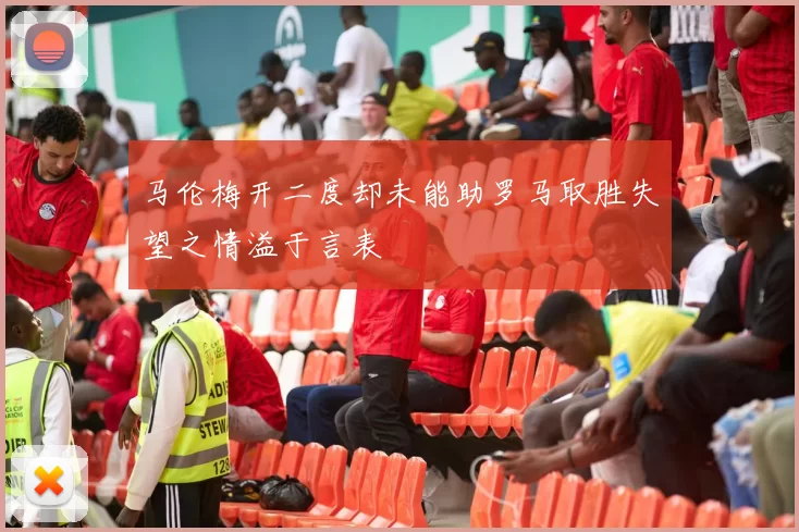 马伦梅开二度却未能助罗马取胜失望之情溢于言表
