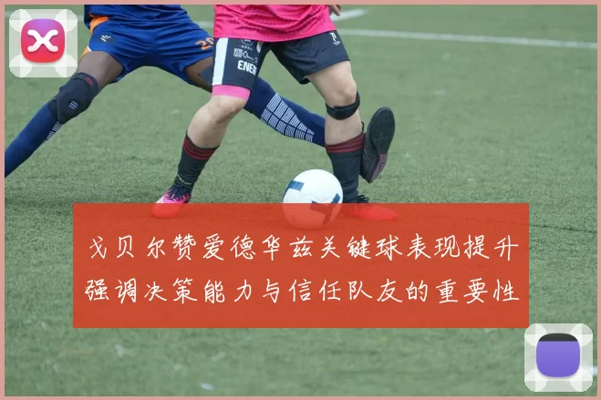 戈贝尔赞爱德华兹关键球表现提升强调决策能力与信任队友的重要性