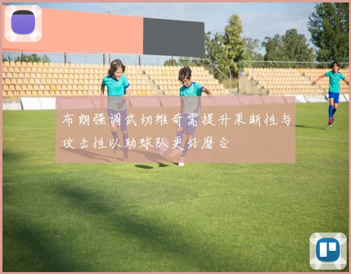 布朗强调武切维奇需提升果断性与攻击性以助球队更好磨合