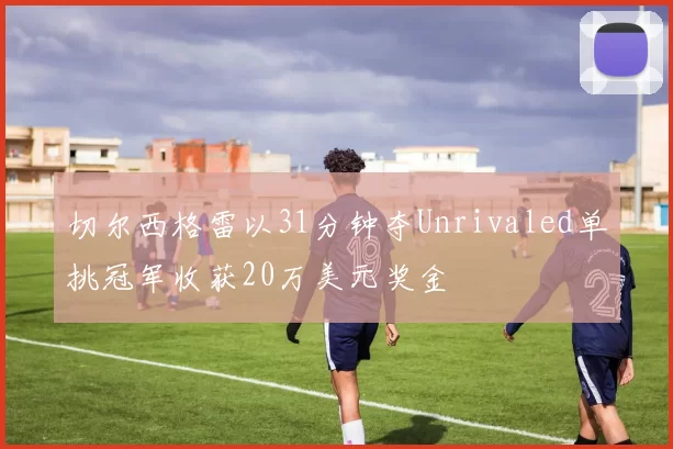切尔西格雷以31分钟夺Unrivaled单挑冠军收获20万美元奖金