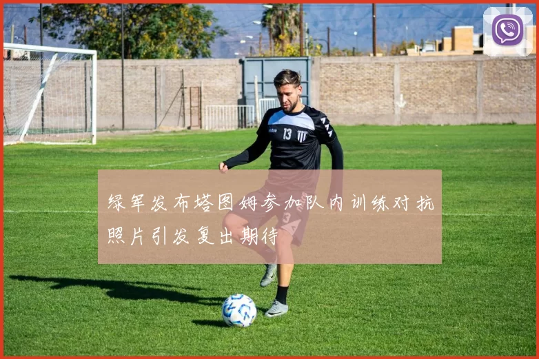 绿军发布塔图姆参加队内训练对抗照片引发复出期待