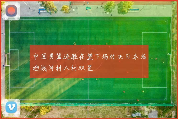 中国男篮连胜在望下场对决日本或迎战河村八村双星