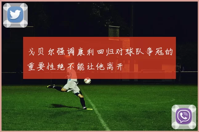 戈贝尔强调康利回归对球队争冠的重要性绝不能让他离开
