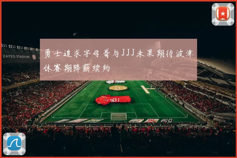 勇士追求字母哥与JJJ未果期待波津休赛期降薪续约