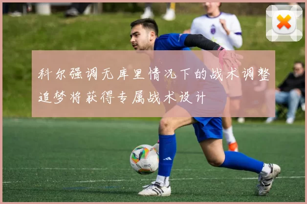 科尔强调无库里情况下的战术调整追梦将获得专属战术设计
