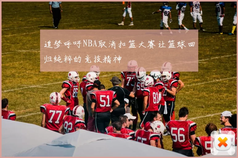 追梦呼吁NBA取消扣篮大赛让篮球回归纯粹的竞技精神