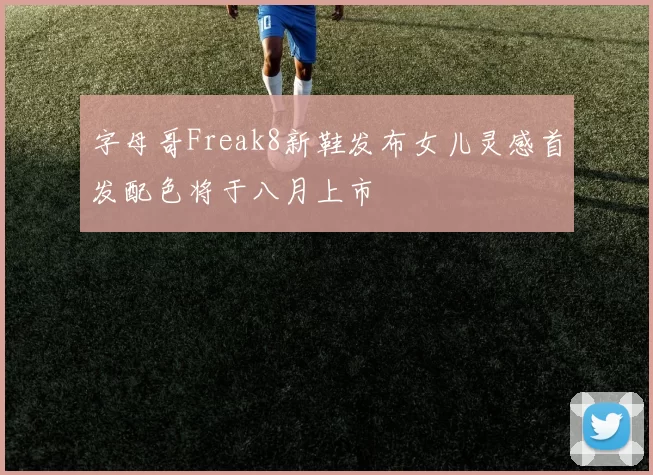 字母哥Freak8新鞋发布女儿灵感首发配色将于八月上市