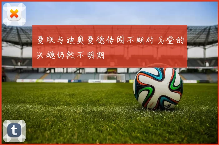 曼联与迪奥曼德传闻不断对戈登的兴趣仍然不明朗