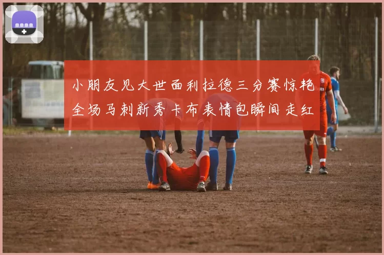 小朋友见大世面利拉德三分赛惊艳全场马刺新秀卡布表情包瞬间走红