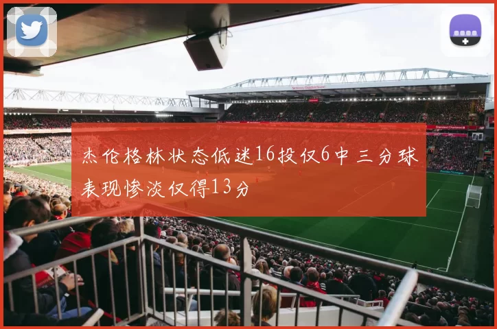 杰伦格林状态低迷16投仅6中三分球表现惨淡仅得13分