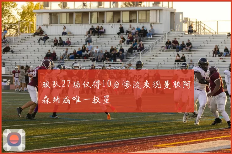 狼队27场仅得10分惨淡表现曼联阿森纳成唯一救星