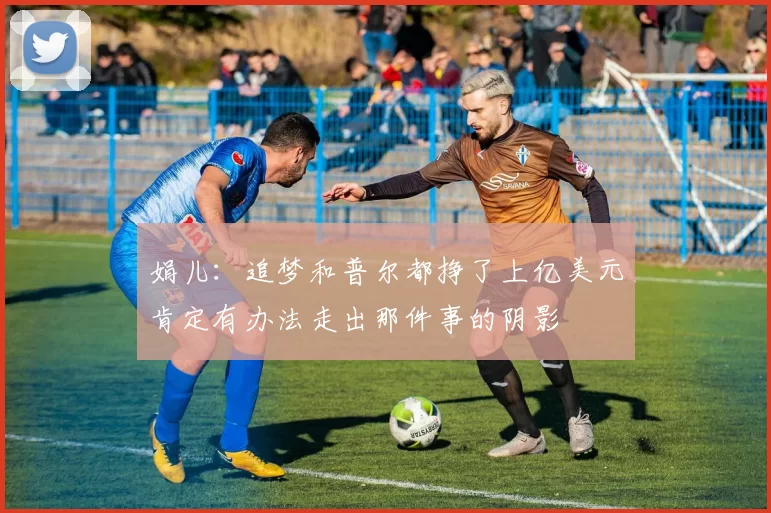 娟儿：追梦和普尔都挣了上亿美元肯定有办法走出那件事的阴影