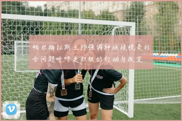 帕尔梅拉斯主帅强调种族歧视是社会问题呼吁更积极的行动与改变