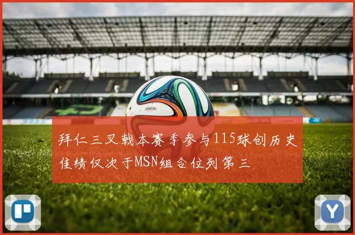 拜仁三叉戟本赛季参与115球创历史佳绩仅次于MSN组合位列第三